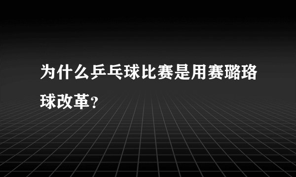 为什么乒乓球比赛是用赛璐珞球改革？