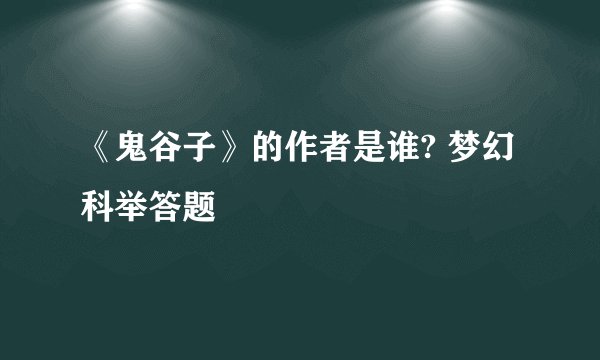 《鬼谷子》的作者是谁? 梦幻科举答题