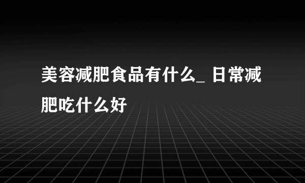 美容减肥食品有什么_ 日常减肥吃什么好
