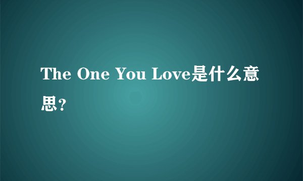 The One You Love是什么意思？