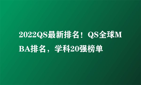 2022QS最新排名!QS全球MBA排名,学科20强榜单