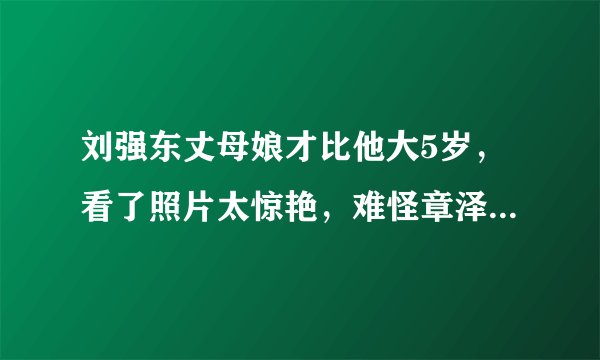 刘强东丈母娘才比他大5岁,看了照片太惊艳,难怪章泽天如此漂亮