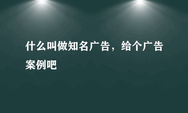 什么叫做知名广告，给个广告案例吧