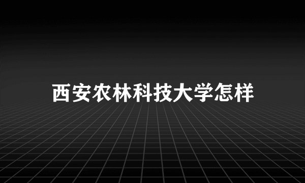 西安农林科技大学怎样