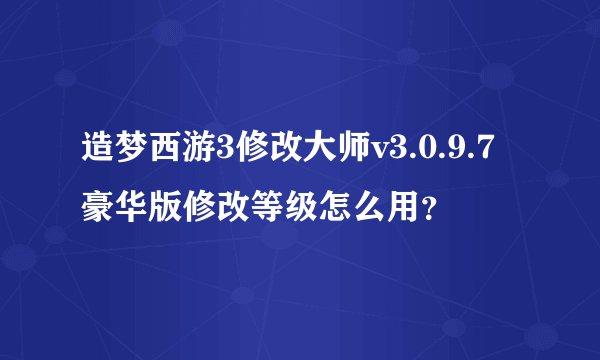 造梦西游3修改大师v3.0.9.7豪华版修改等级怎么用？