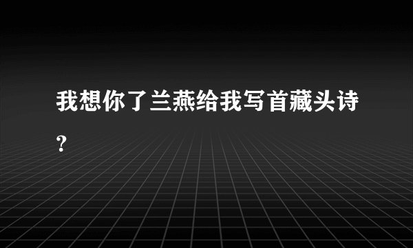 我想你了兰燕给我写首藏头诗？