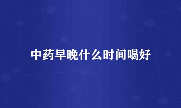 中药早晚什么时间喝好