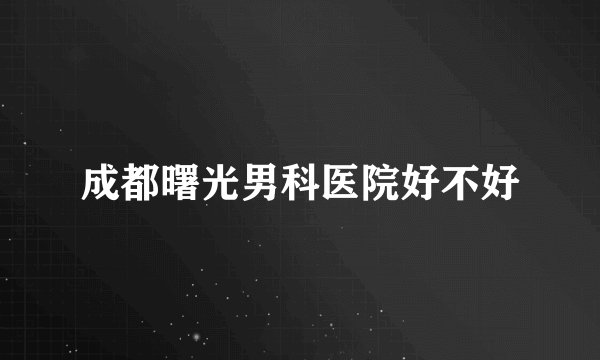 成都曙光男科医院好不好
