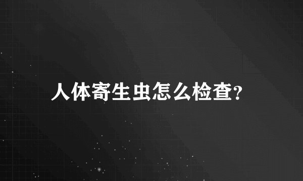 人体寄生虫怎么检查？