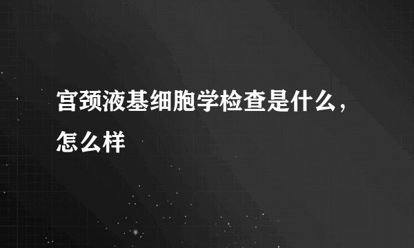 宫颈液基细胞学检查是什么，怎么样