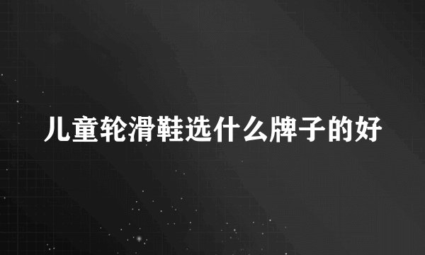 儿童轮滑鞋选什么牌子的好