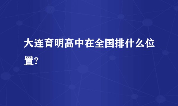 大连育明高中在全国排什么位置?