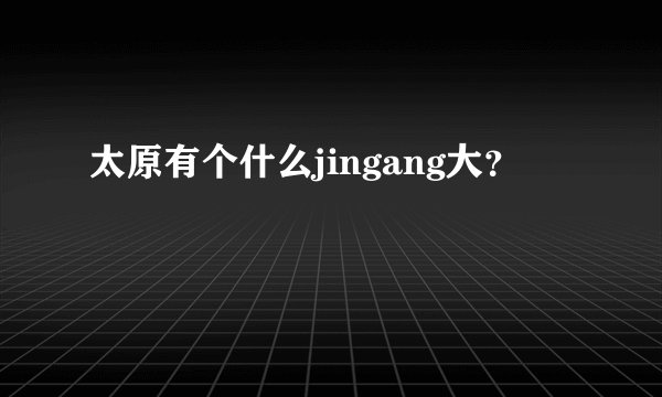 太原有个什么jingang大?