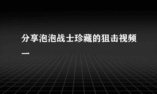 分享泡泡战士珍藏的狙击视频一