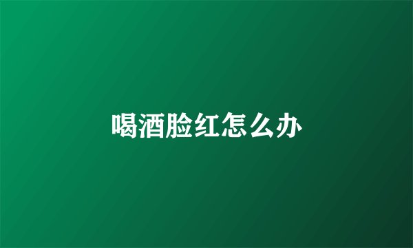 喝酒脸红怎么办