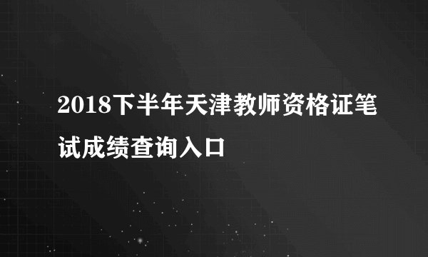 2018下半年天津教师资格证笔试成绩查询入口