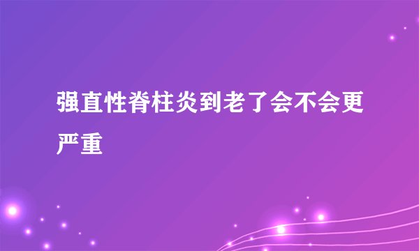 强直性脊柱炎到老了会不会更严重