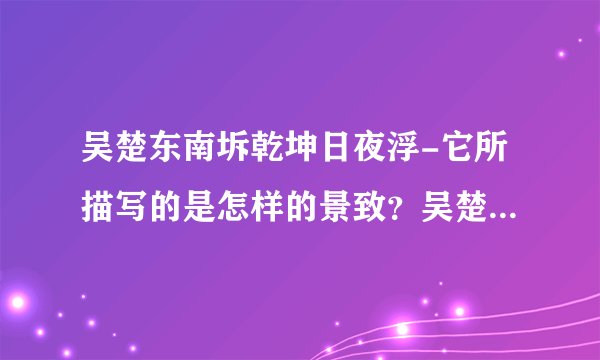 吴楚东南坼乾坤日夜浮-它所描写的是怎样的景致?吴楚东南坼,乾坤日?