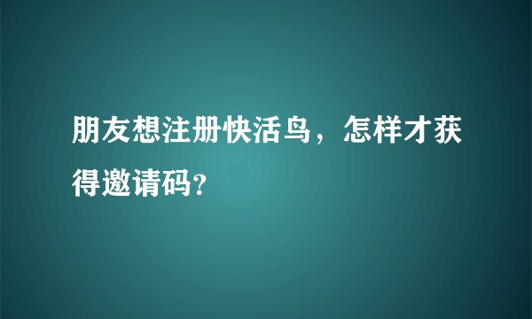 朋友想注册快活鸟，怎样才获得邀请码？