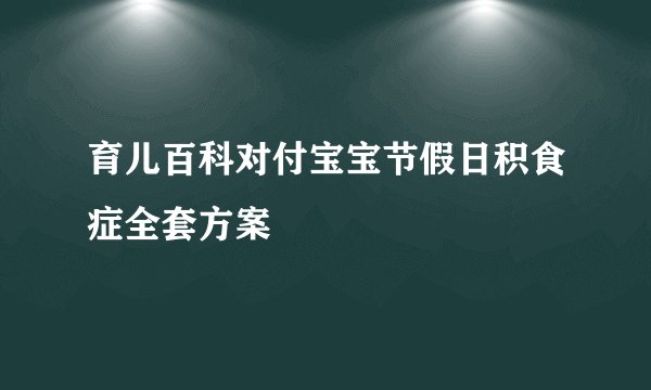 育儿百科对付宝宝节假日积食症全套方案