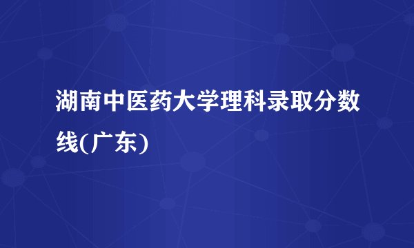 湖南中医药大学理科录取分数线(广东)