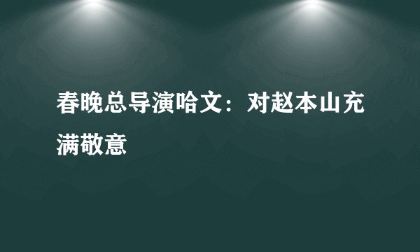 春晚总导演哈文:对赵本山充满敬意