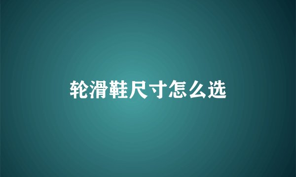 轮滑鞋尺寸怎么选
