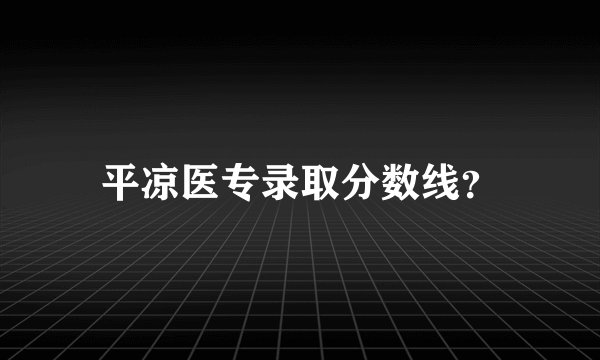 平凉医专录取分数线？