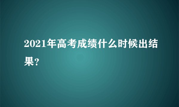 2021年高考成绩什么时候出结果？