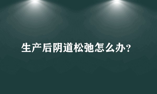 生产后阴道松弛怎么办？
