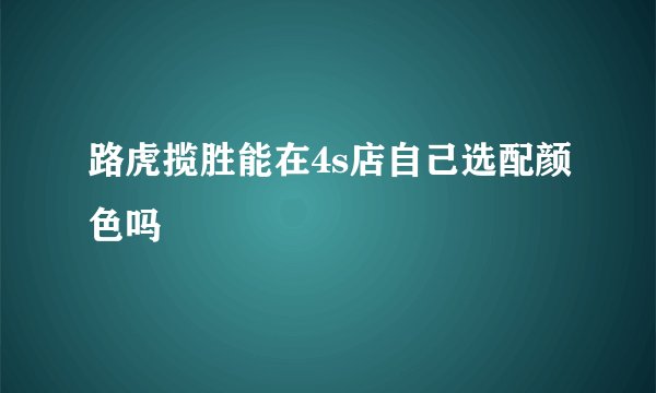 路虎揽胜能在4s店自己选配颜色吗