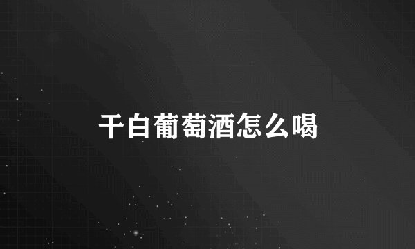 干白葡萄酒怎么喝