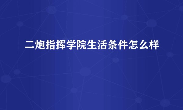 二炮指挥学院生活条件怎么样