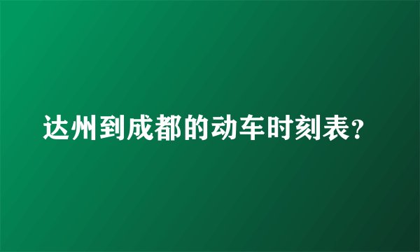 达州到成都的动车时刻表？