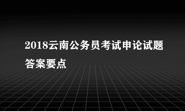 2018云南公务员考试申论试题答案要点