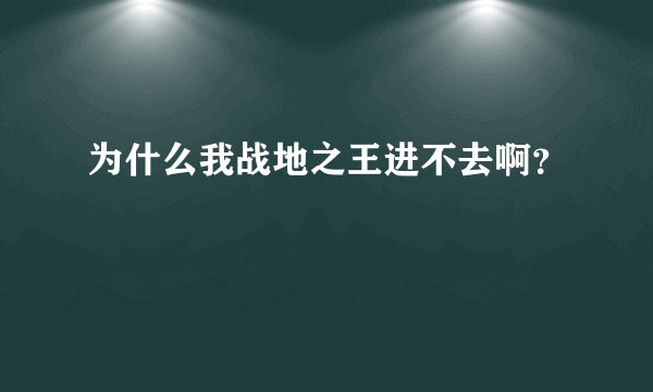 为什么我战地之王进不去啊？