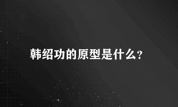 韩绍功的原型是什么？
