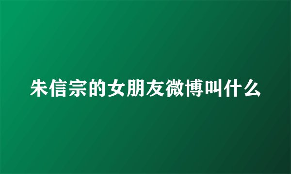 朱信宗的女朋友微博叫什么