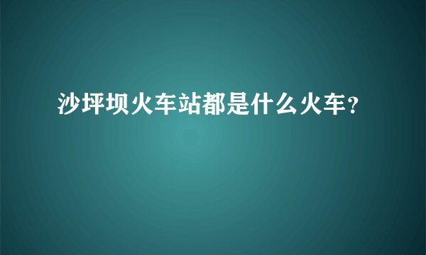 沙坪坝火车站都是什么火车？