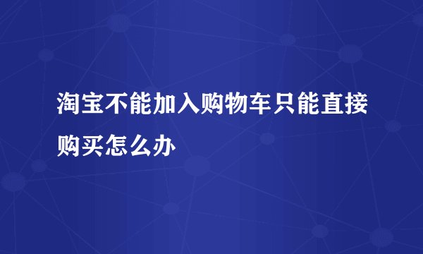 淘宝不能加入购物车只能直接购买怎么办