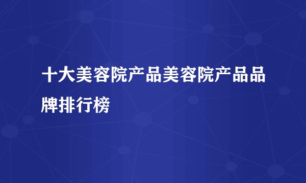 十大美容院产品美容院产品品牌排行榜
