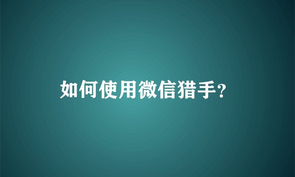 如何使用微信猎手？