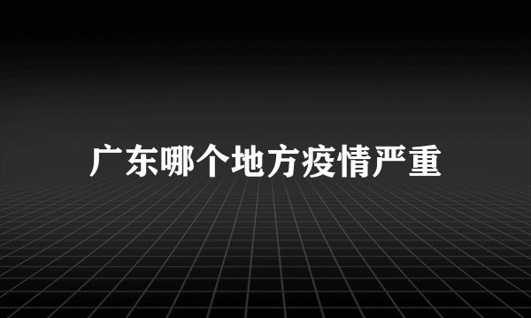 广东哪个地方疫情严重