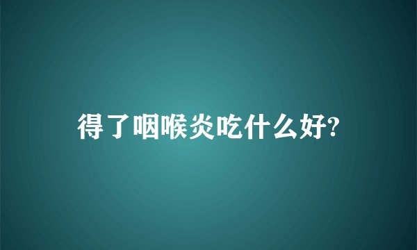得了咽喉炎吃什么好?