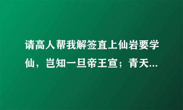 请高人帮我解签直上仙岩要学仙，岂知一旦帝王宣；青天日月常明照，心正声名四海传。