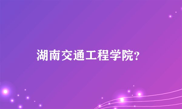 湖南交通工程学院？