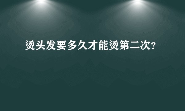 烫头发要多久才能烫第二次？