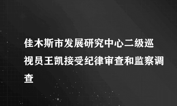 佳木斯市发展研究中心二级巡视员王凯接受纪律审查和监察调查