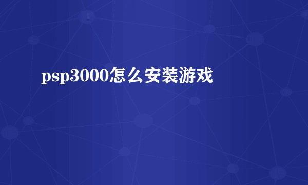 psp3000怎么安装游戏