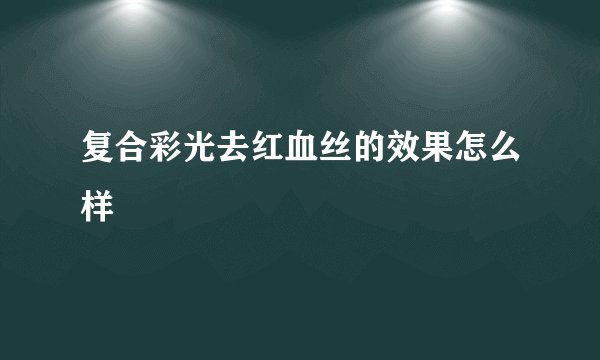 复合彩光去红血丝的效果怎么样